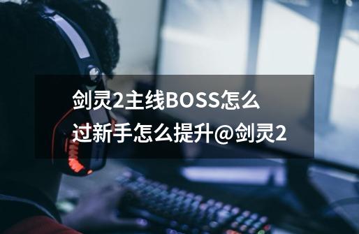 剑灵2主线BOSS怎么过新手怎么提升@剑灵2-第1张-游戏相关-泓泰