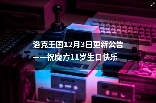 洛克王国9-21更新公告——祝魔方11岁生日快乐-第1张-游戏相关-泓泰