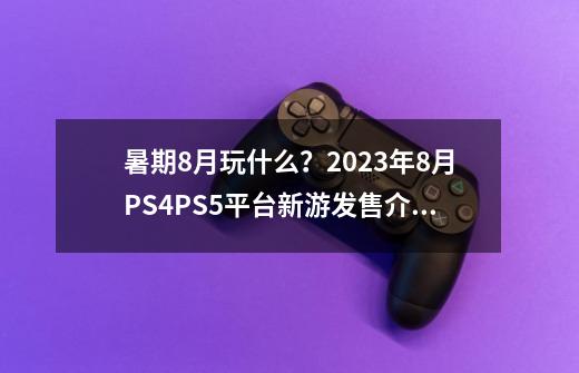 暑期8月玩什么？2023年8月PS4/PS5平台新游发售介绍一览！-第1张-游戏相关-泓泰