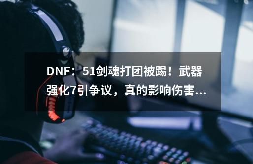 DNF：5.1剑魂打团被踢！武器强化+7引争议，真的影响伤害？-第1张-游戏相关-泓泰