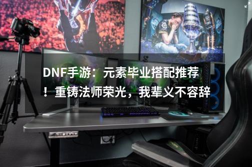 DNF手游：元素毕业搭配推荐！重铸法师荣光，我辈义不容辞-第1张-游戏相关-泓泰