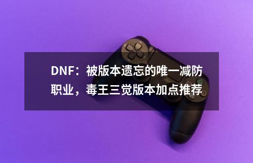 DNF：被版本遗忘的唯一减防职业，毒王三觉版本加点推荐-第1张-游戏相关-泓泰