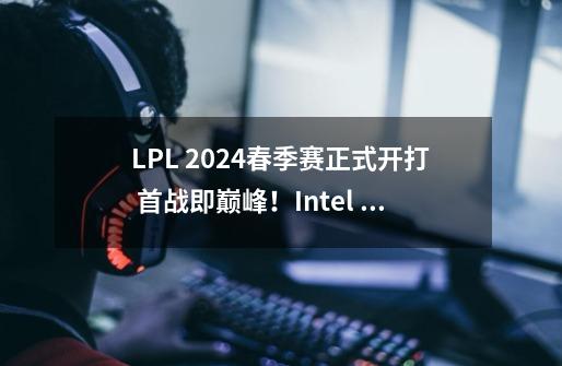 LPL 2024春季赛正式开打 首战即巅峰！Intel 14代酷睿强力助攻 升级AI-第1张-游戏相关-泓泰