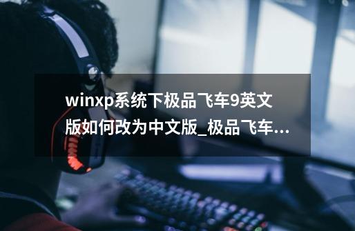 winxp系统下极品飞车9英文版如何改为中文版_极品飞车9怎么调成中文的-第1张-游戏相关-泓泰