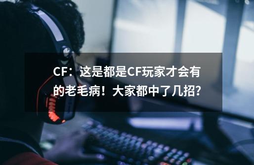 CF：这是都是CF玩家才会有的老毛病！大家都中了几招？-第1张-游戏相关-泓泰