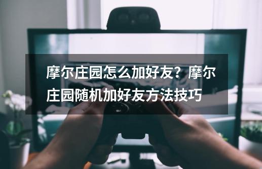 摩尔庄园怎么加好友？摩尔庄园随机加好友方法技巧-第1张-游戏相关-泓泰