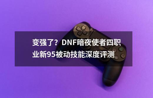 变强了？DNF暗夜使者四职业新95被动技能深度评测-第1张-游戏相关-泓泰