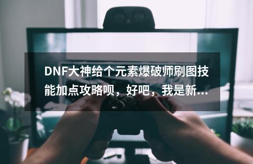 DNF大神给个元素爆破师刷图技能加点攻略呗，好吧，我是新手。_元素爆破堆什么属性-第1张-游戏相关-泓泰