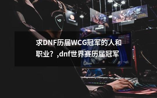 求DNF历届WCG冠军的人和职业？,dnf世界赛历届冠军-第1张-游戏相关-泓泰