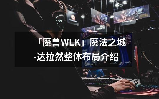 「魔兽WLK」魔法之城-达拉然整体布局介绍-第1张-游戏相关-泓泰