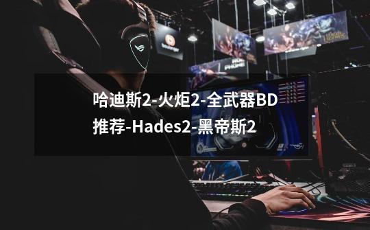 哈迪斯2-火炬2-全武器BD推荐-Hades2-黑帝斯2-第1张-游戏相关-泓泰