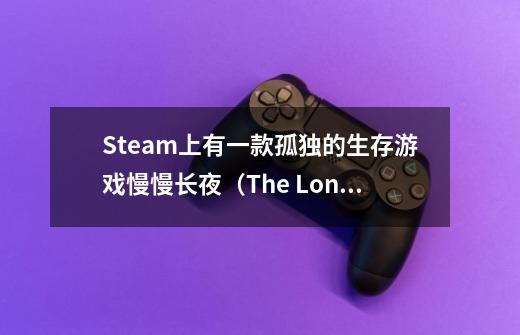 Steam上有一款孤独的生存游戏慢慢长夜（The Long Dark）-第1张-游戏相关-泓泰