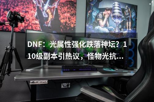 DNF：光属性强化跌落神坛？110级副本引热议，怪物光抗要增加-第1张-游戏相关-泓泰