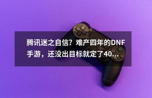 腾讯迷之自信？难产四年的DNF手游，还没出目标就定了4000万？-第1张-游戏相关-泓泰