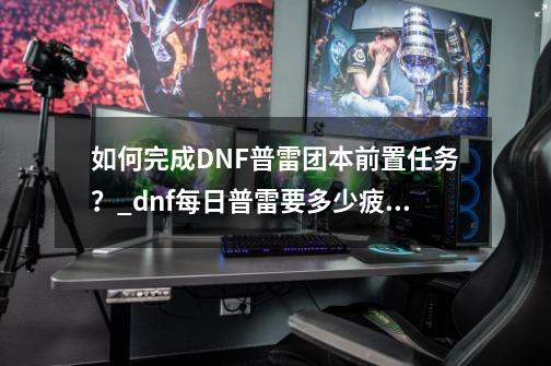 如何完成DNF普雷团本前置任务？_dnf每日普雷要多少疲劳-第1张-游戏相关-泓泰