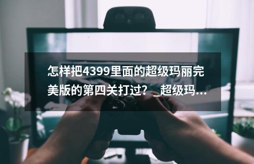 怎样把4399里面的超级玛丽完美版的第四关打过？_超级玛丽无限生命版4399-第1张-游戏相关-泓泰