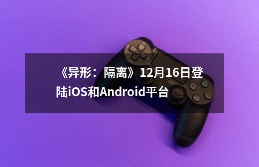 《异形：隔离》9-21登陆iOS和Android平台-第1张-游戏相关-泓泰