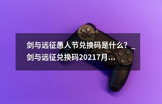 剑与远征愚人节兑换码是什么？_剑与远征兑换码20217月最新-第1张-游戏相关-泓泰