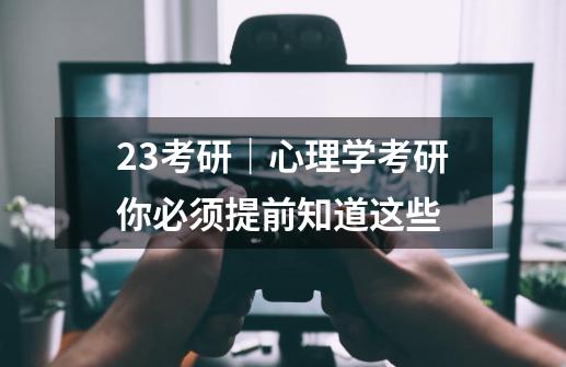 23考研｜心理学考研你必须提前知道这些-第1张-游戏相关-泓泰