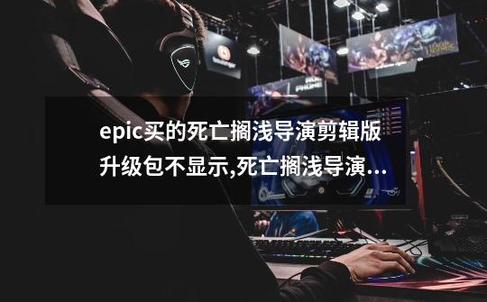 epic买的死亡搁浅导演剪辑版升级包不显示,死亡搁浅导演剪辑版 升级-第1张-游戏相关-泓泰