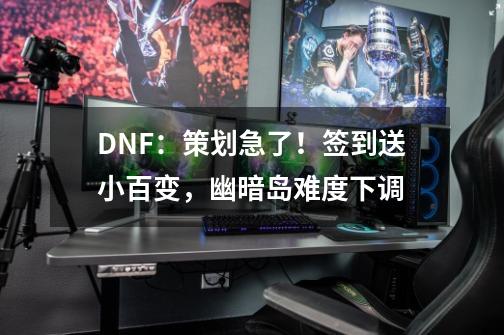 DNF：策划急了！签到送小百变，幽暗岛难度下调-第1张-游戏相关-泓泰