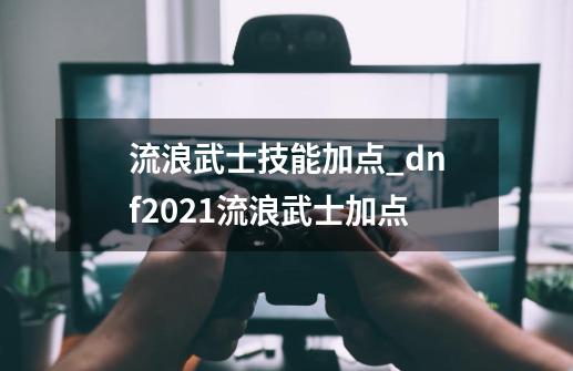 流浪武士技能加点_dnf2021流浪武士加点-第1张-游戏相关-泓泰