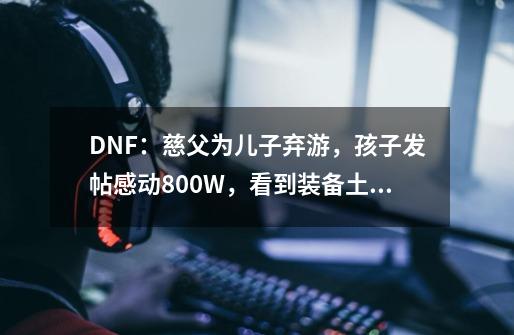 DNF：慈父为儿子弃游，孩子发帖感动800W，看到装备土豪不淡定了-第1张-游戏相关-泓泰