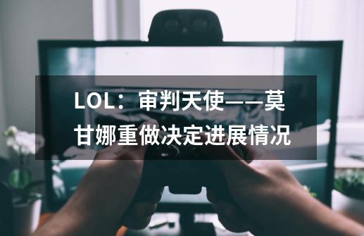 LOL：审判天使——莫甘娜重做决定进展情况-第1张-游戏相关-泓泰