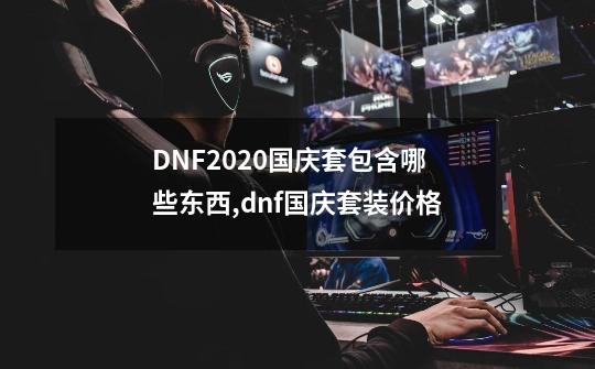 DNF2020国庆套包含哪些东西,dnf国庆套装价格-第1张-游戏相关-泓泰