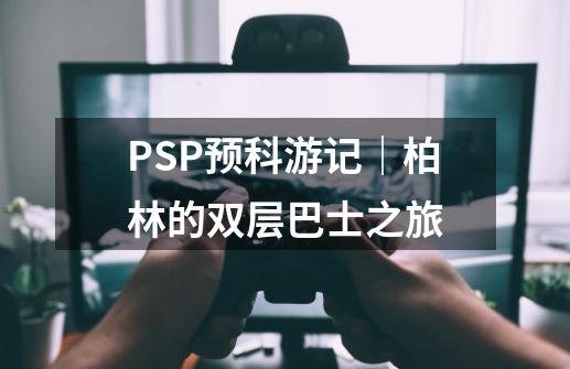 PSP预科游记｜柏林的双层巴士之旅-第1张-游戏相关-泓泰