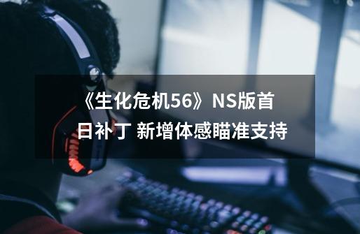 《生化危机5/6》NS版首日补丁 新增体感瞄准支持-第1张-游戏相关-泓泰