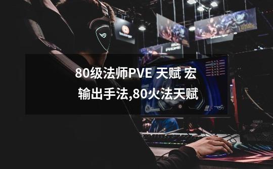 80级法师PVE 天赋 宏 输出手法,80火法天赋-第1张-游戏相关-泓泰