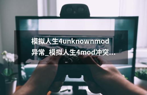 模拟人生4unknownmod异常_模拟人生4mod冲突排查器-第1张-游戏相关-泓泰