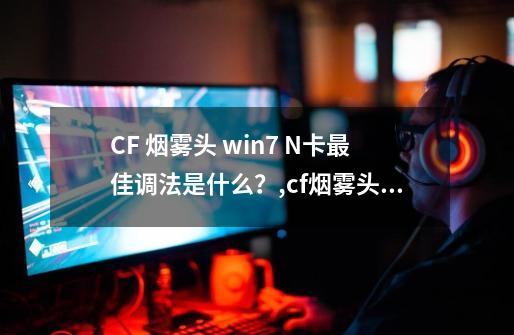 CF 烟雾头 win7 N卡最佳调法是什么？,cf烟雾头怎么调整-第1张-游戏相关-泓泰