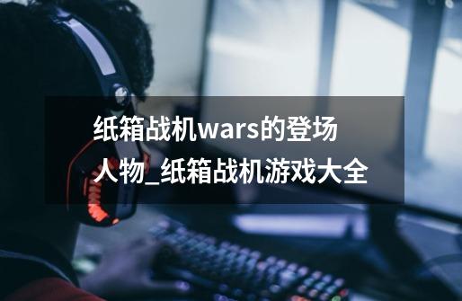 纸箱战机wars的登场人物_纸箱战机游戏大全-第1张-游戏相关-泓泰