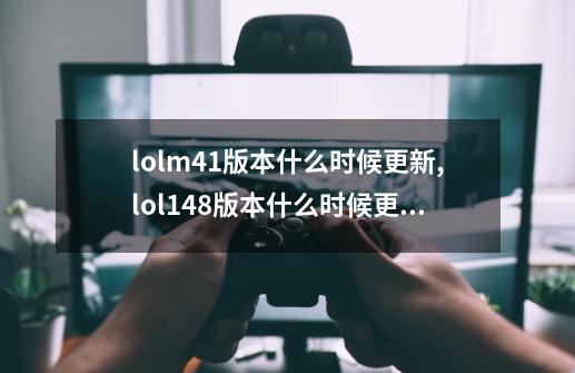 lolm4.1版本什么时候更新,lol148版本什么时候更新-第1张-游戏相关-泓泰