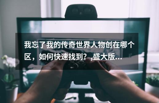 我忘了我的传奇世界人物创在哪个区，如何快速找到？,盛大版传世怎么找-第1张-游戏相关-泓泰