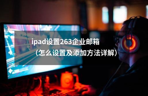 ipad设置263企业邮箱（怎么设置及添加方法详解）-第1张-游戏相关-泓泰