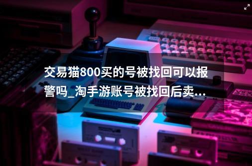 交易猫800买的号被找回可以报警吗_淘手游账号被找回后卖家退回了-第1张-游戏相关-泓泰