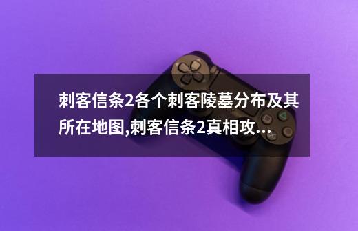 刺客信条2各个刺客陵墓分布及其所在地图,刺客信条2真相攻略各转盘的攻略-第1张-游戏相关-泓泰