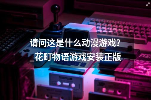 请问这是什么动漫/游戏？_花町物语游戏安装正版-第1张-游戏相关-泓泰