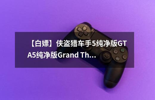 【白嫖】侠盗猎车手5纯净版/GTA5纯净版/Grand Theft Auto V-第1张-游戏相关-泓泰