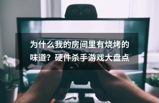 为什么我的房间里有烧烤的味道？硬件杀手游戏大盘点-第1张-游戏相关-泓泰