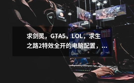 求剑灵，GTA5，LOL，求生之路2特效全开的电脑配置，不要超过3000RMB的配置。,求生之路2和1哪个配置高-第1张-游戏相关-泓泰