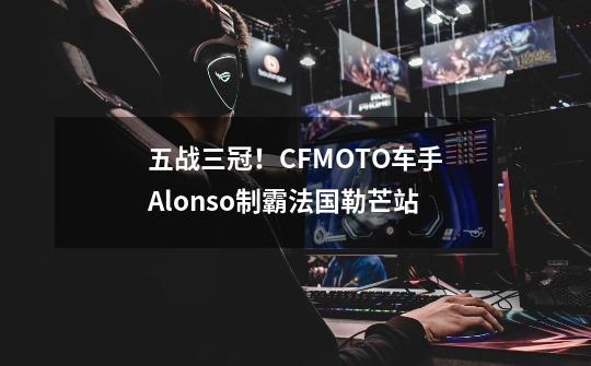 五战三冠！CFMOTO车手Alonso制霸法国勒芒站-第1张-游戏相关-泓泰