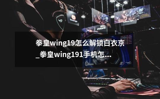 拳皇wing1.9怎么解锁白衣京_拳皇wing191手机怎么玩-第1张-游戏相关-泓泰