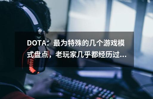 DOTA：最为特殊的几个游戏模式盘点，老玩家几乎都经历过！-第1张-游戏相关-泓泰