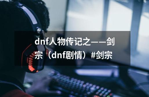 dnf人物传记之——剑宗（dnf剧情）#剑宗-第1张-游戏相关-泓泰