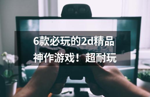 6款必玩的2d精品神作游戏！超耐玩-第1张-游戏相关-泓泰