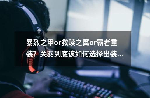 暴烈之甲or救赎之翼or霸者重装？关羽到底该如何选择出装？-第1张-游戏相关-泓泰